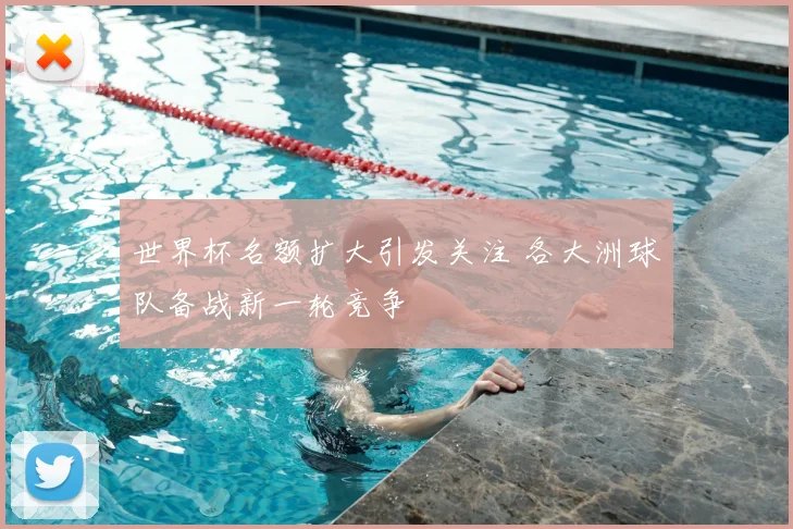 世界杯名额扩大引发关注 各大洲球队备战新一轮竞争