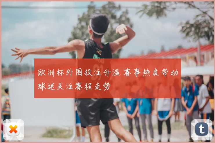 欧洲杯外围投注升温 赛事热度带动球迷关注赛程走势