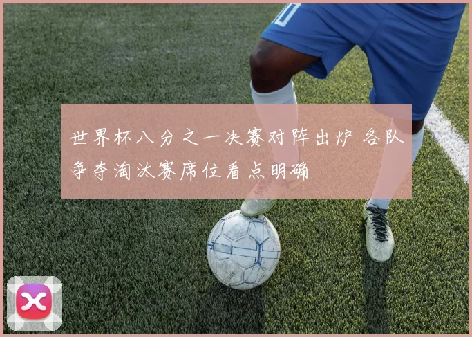 世界杯八分之一决赛对阵出炉 各队争夺淘汰赛席位看点明确