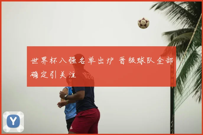 世界杯八强名单出炉 晋级球队全部确定引关注