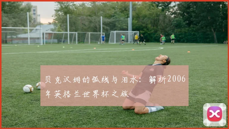 贝克汉姆的弧线与泪水：解析2006年英格兰世界杯之旅