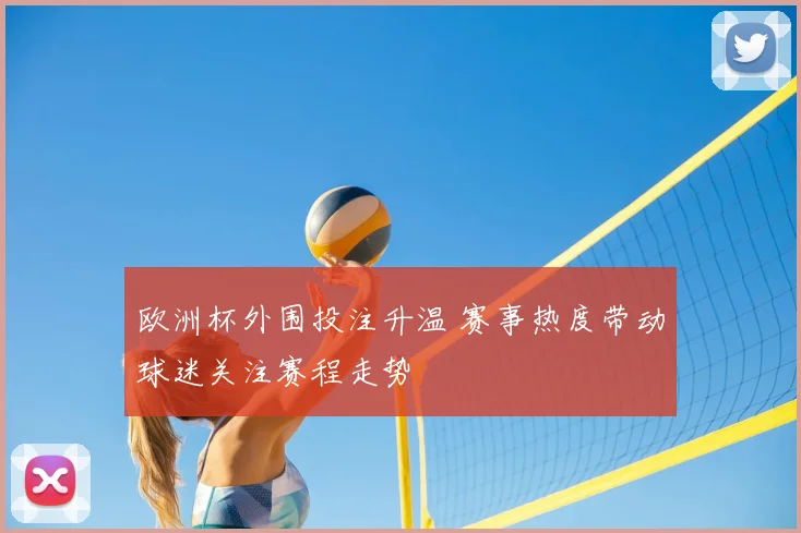 欧洲杯外围投注升温 赛事热度带动球迷关注赛程走势