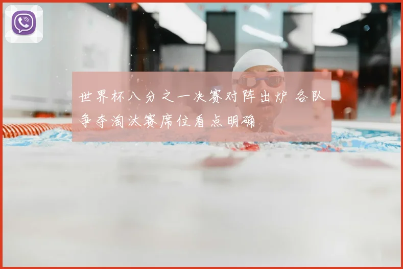 世界杯八分之一决赛对阵出炉 各队争夺淘汰赛席位看点明确