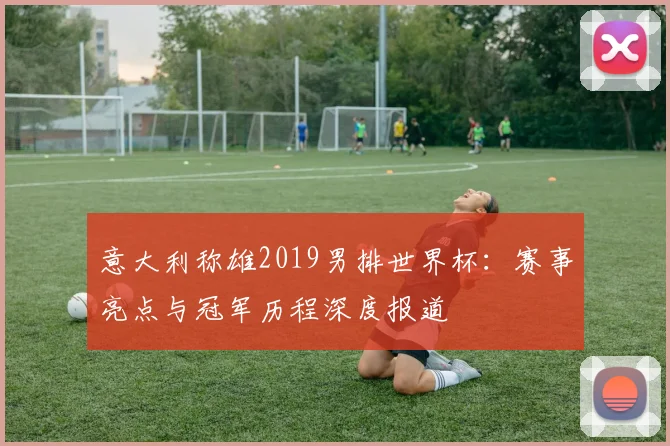 意大利称雄2019男排世界杯：赛事亮点与冠军历程深度报道