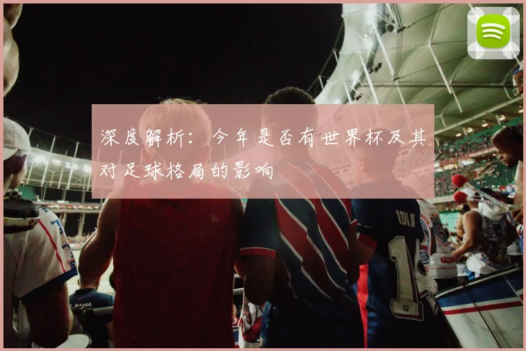 深度解析：今年是否有世界杯及其对足球格局的影响