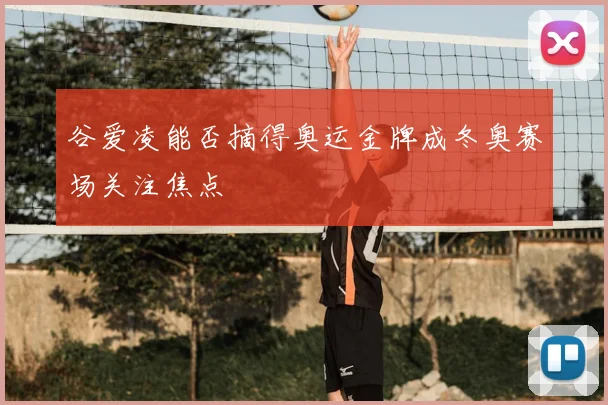 谷爱凌能否摘得奥运金牌成冬奥赛场关注焦点