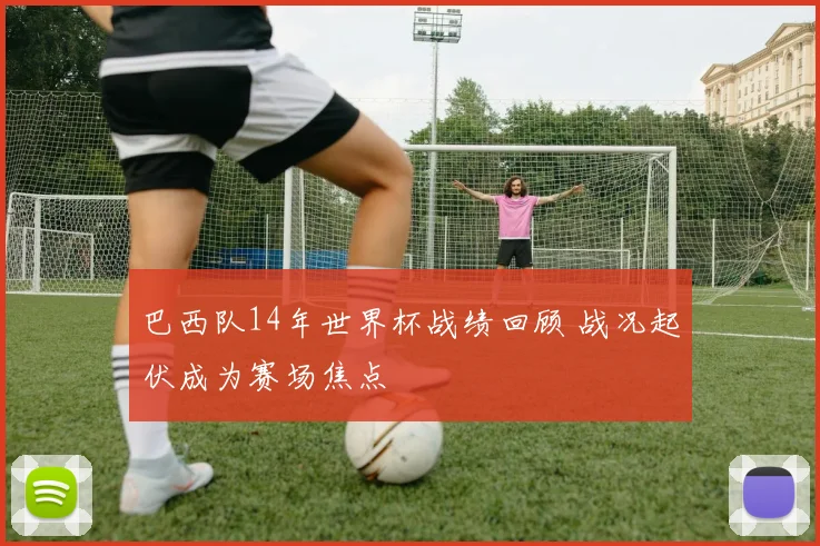 巴西队14年世界杯战绩回顾 战况起伏成为赛场焦点