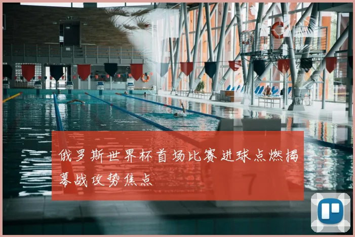 俄罗斯世界杯首场比赛进球点燃揭幕战攻势焦点