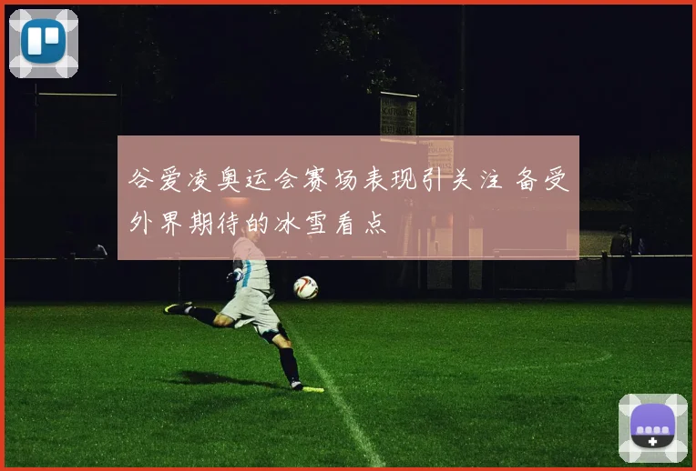 谷爱凌奥运会赛场表现引关注 备受外界期待的冰雪看点