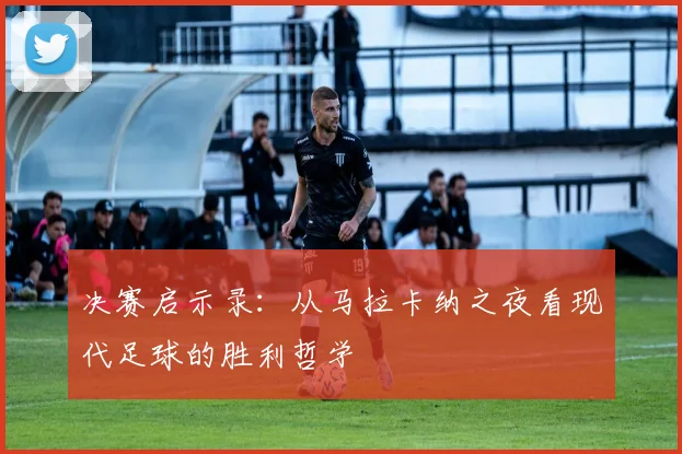决赛启示录：从马拉卡纳之夜看现代足球的胜利哲学