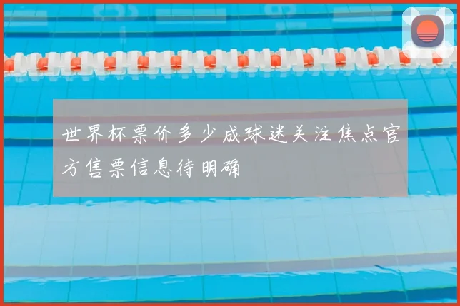 世界杯票价多少成球迷关注焦点官方售票信息待明确